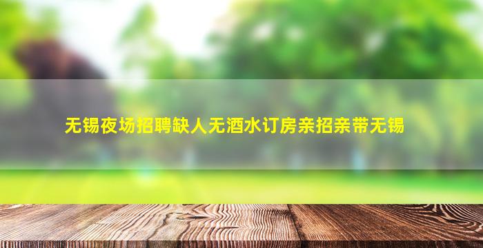 无锡夜场招聘缺人无酒水订房亲招亲带无锡